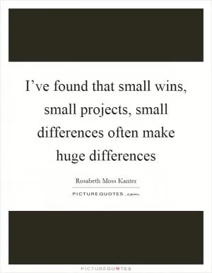I’ve found that small wins, small projects, small differences often make huge differences Picture Quote #1