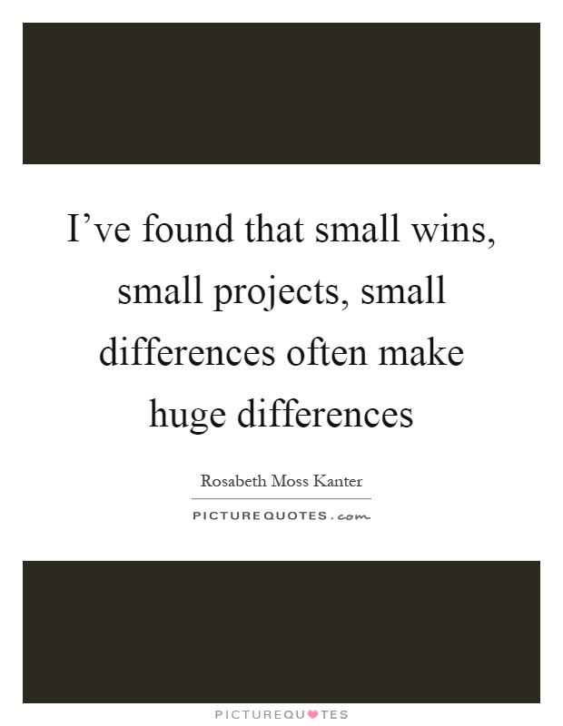 I've found that small wins, small projects, small differences often make huge differences Picture Quote #1