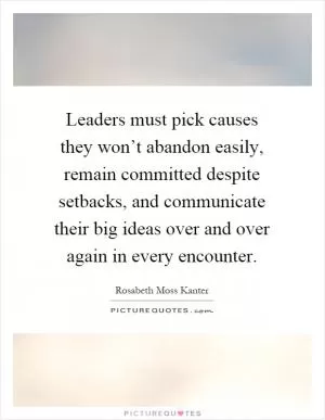 Leaders must pick causes they won’t abandon easily, remain committed despite setbacks, and communicate their big ideas over and over again in every encounter Picture Quote #1