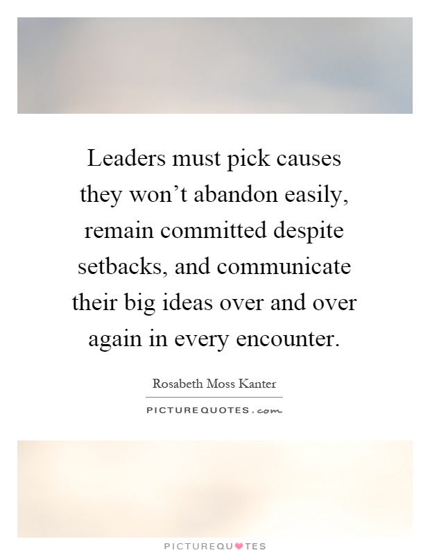 Leaders must pick causes they won't abandon easily, remain committed despite setbacks, and communicate their big ideas over and over again in every encounter Picture Quote #1
