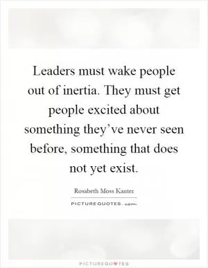 Leaders must wake people out of inertia. They must get people excited about something they’ve never seen before, something that does not yet exist Picture Quote #1