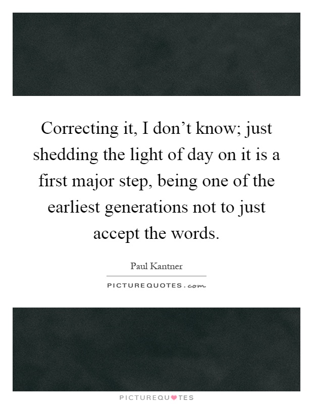 Correcting it, I don't know; just shedding the light of day on it is a first major step, being one of the earliest generations not to just accept the words Picture Quote #1