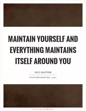 Maintain yourself and everything maintains itself around you Picture Quote #1