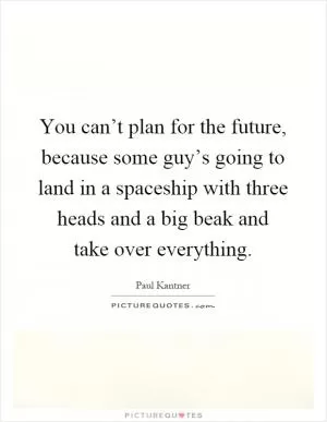 You can’t plan for the future, because some guy’s going to land in a spaceship with three heads and a big beak and take over everything Picture Quote #1