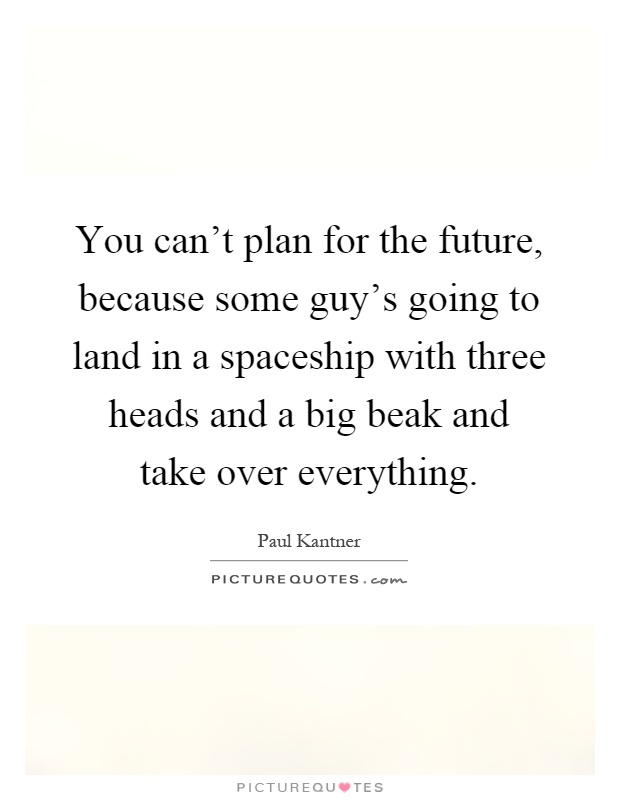 You can't plan for the future, because some guy's going to land in a spaceship with three heads and a big beak and take over everything Picture Quote #1