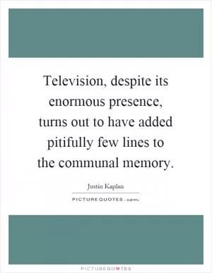 Television, despite its enormous presence, turns out to have added pitifully few lines to the communal memory Picture Quote #1