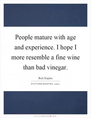 People mature with age and experience. I hope I more resemble a fine wine than bad vinegar Picture Quote #1