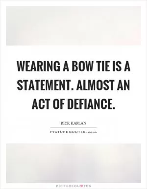Wearing a bow tie is a statement. Almost an act of defiance Picture Quote #1