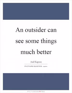 An outsider can see some things much better Picture Quote #1