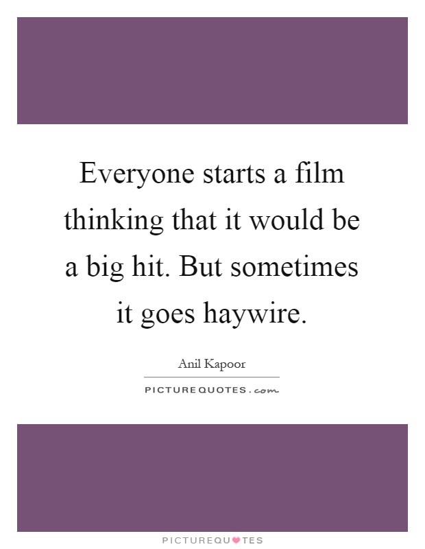 Everyone starts a film thinking that it would be a big hit. But sometimes it goes haywire Picture Quote #1
