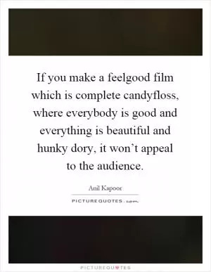 If you make a feelgood film which is complete candyfloss, where everybody is good and everything is beautiful and hunky dory, it won’t appeal to the audience Picture Quote #1