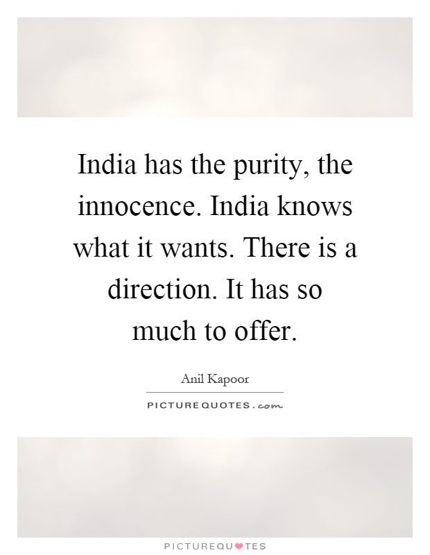 India has the purity, the innocence. India knows what it wants. There is a direction. It has so much to offer Picture Quote #1