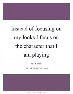 Instead of focusing on my looks I focus on the character that I am playing Picture Quote #1