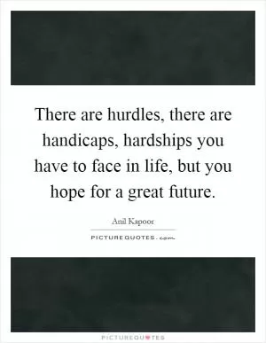 There are hurdles, there are handicaps, hardships you have to face in life, but you hope for a great future Picture Quote #1