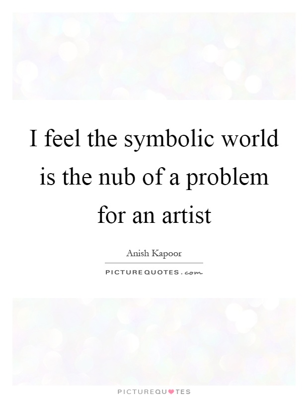 I feel the symbolic world is the nub of a problem for an artist Picture Quote #1