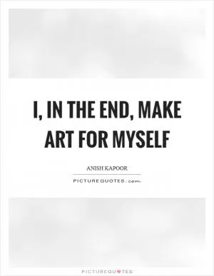 I, in the end, make art for myself Picture Quote #1