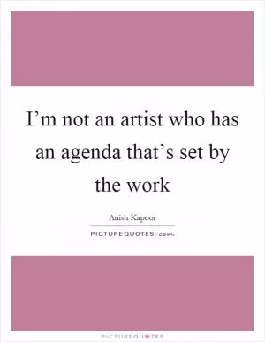 I’m not an artist who has an agenda that’s set by the work Picture Quote #1