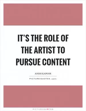 It’s the role of the artist to pursue content Picture Quote #1