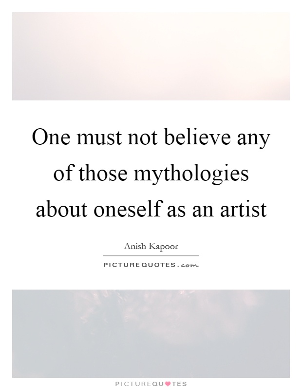 One must not believe any of those mythologies about oneself as an artist Picture Quote #1