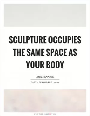 Sculpture occupies the same space as your body Picture Quote #1