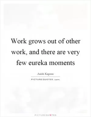 Work grows out of other work, and there are very few eureka moments Picture Quote #1