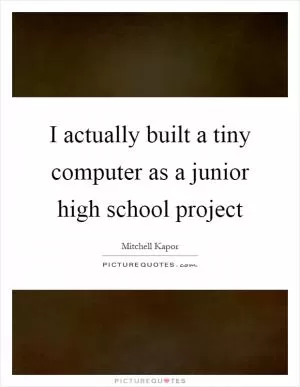 I actually built a tiny computer as a junior high school project Picture Quote #1