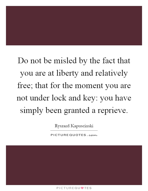 Do not be misled by the fact that you are at liberty and relatively free; that for the moment you are not under lock and key: you have simply been granted a reprieve Picture Quote #1