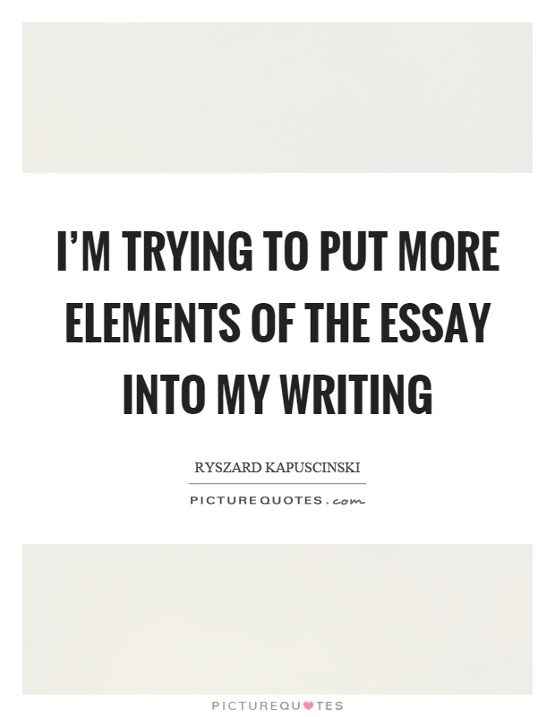 I'm trying to put more elements of the essay into my writing Picture Quote #1