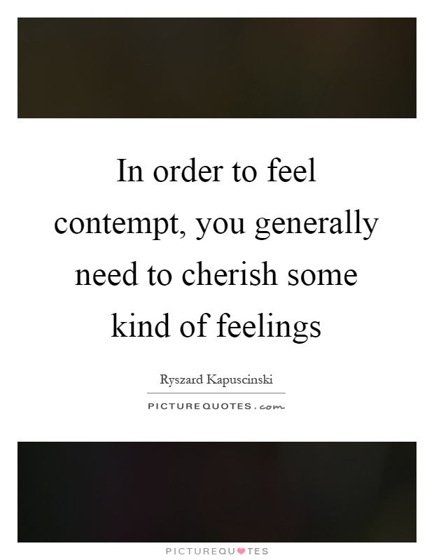 In order to feel contempt, you generally need to cherish some kind of feelings Picture Quote #1