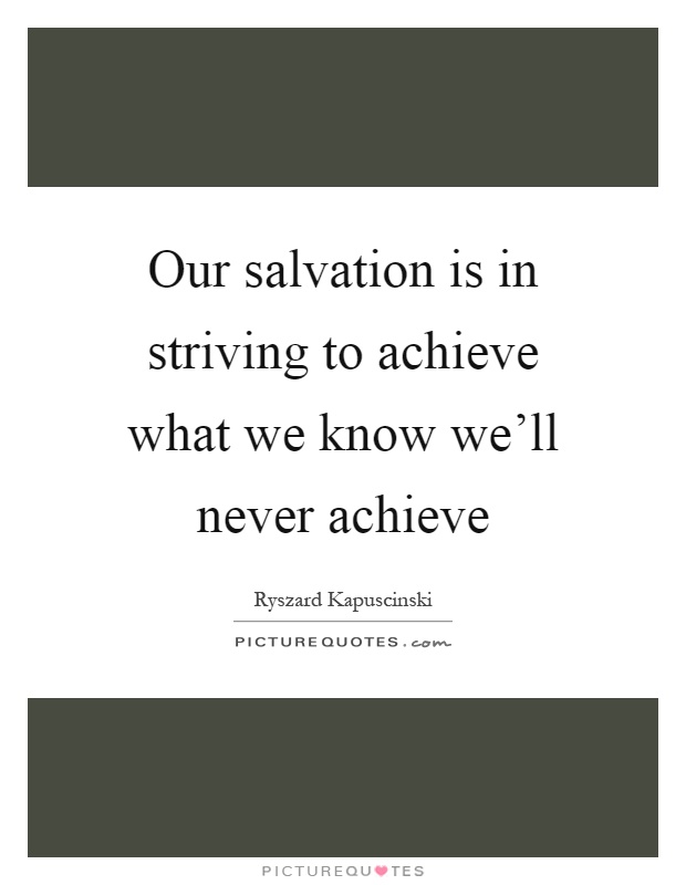 Our salvation is in striving to achieve what we know we'll never achieve Picture Quote #1
