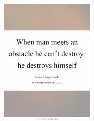 When man meets an obstacle he can’t destroy, he destroys himself Picture Quote #1