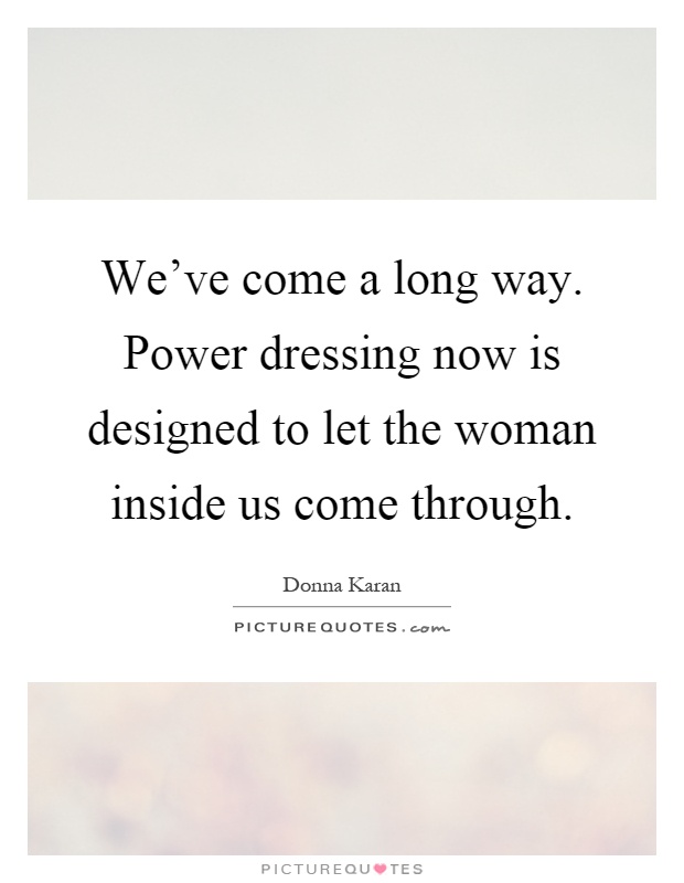 We've come a long way. Power dressing now is designed to let the woman inside us come through Picture Quote #1