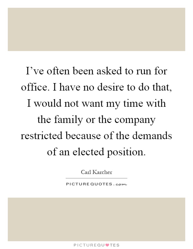 I've often been asked to run for office. I have no desire to do that, I would not want my time with the family or the company restricted because of the demands of an elected position Picture Quote #1
