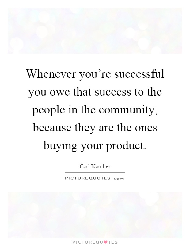 Whenever you're successful you owe that success to the people in the community, because they are the ones buying your product Picture Quote #1