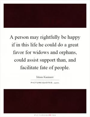 A person may rightfully be happy if in this life he could do a great favor for widows and orphans, could assist support than, and facilitate fate of people Picture Quote #1