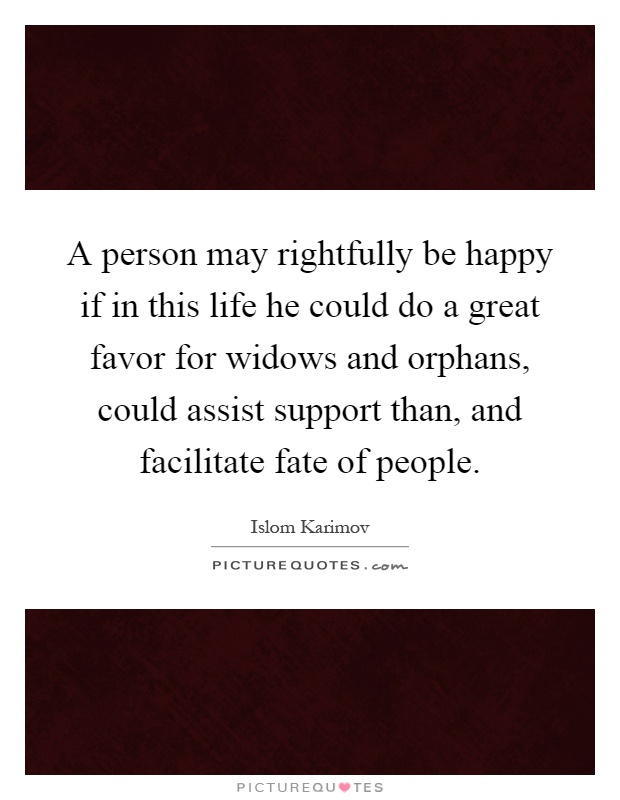 A person may rightfully be happy if in this life he could do a great favor for widows and orphans, could assist support than, and facilitate fate of people Picture Quote #1
