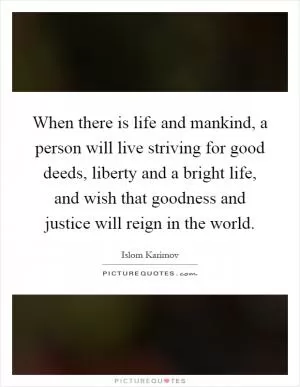 When there is life and mankind, a person will live striving for good deeds, liberty and a bright life, and wish that goodness and justice will reign in the world Picture Quote #1