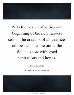 With the advent of spring and beginning of the new harvest season the creators of abundance, our peasants, come out to the fields to sow with good aspirations and hopes Picture Quote #1