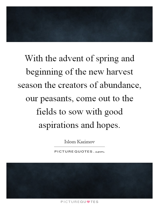 With the advent of spring and beginning of the new harvest season the creators of abundance, our peasants, come out to the fields to sow with good aspirations and hopes Picture Quote #1