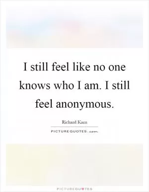 I still feel like no one knows who I am. I still feel anonymous Picture Quote #1