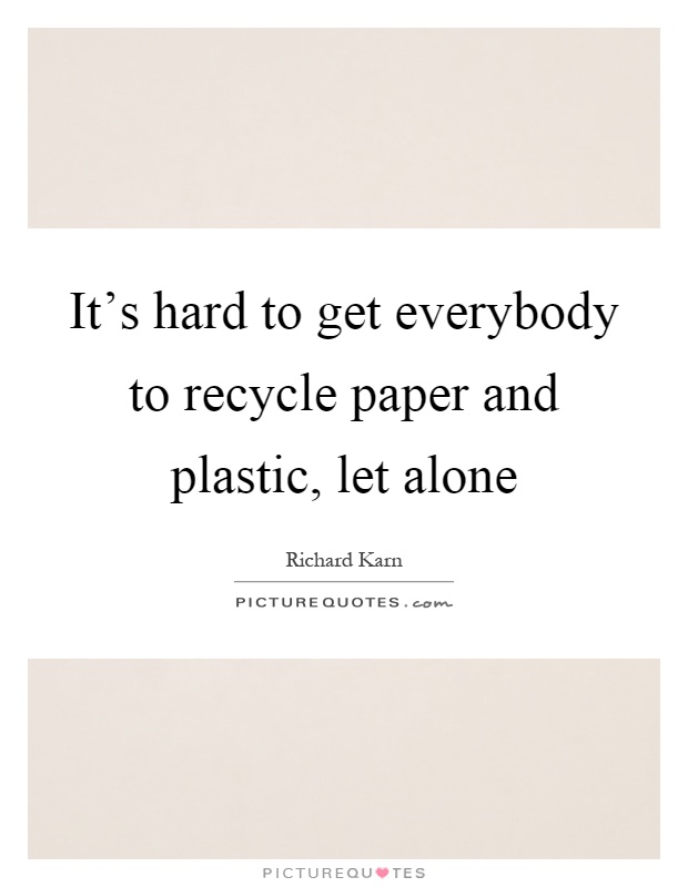 It's hard to get everybody to recycle paper and plastic, let alone Picture Quote #1