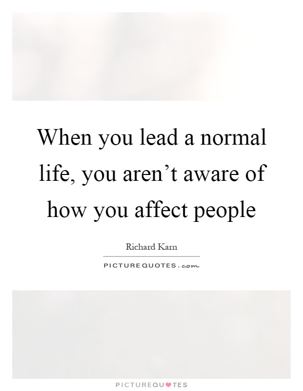 When you lead a normal life, you aren't aware of how you affect people Picture Quote #1
