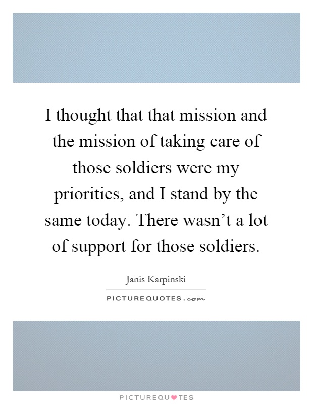 I thought that that mission and the mission of taking care of those soldiers were my priorities, and I stand by the same today. There wasn't a lot of support for those soldiers Picture Quote #1