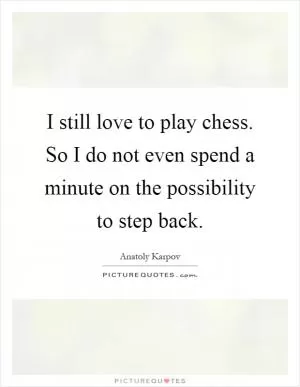 I still love to play chess. So I do not even spend a minute on the possibility to step back Picture Quote #1