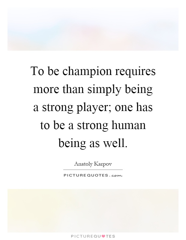 To be champion requires more than simply being a strong player; one has to be a strong human being as well Picture Quote #1