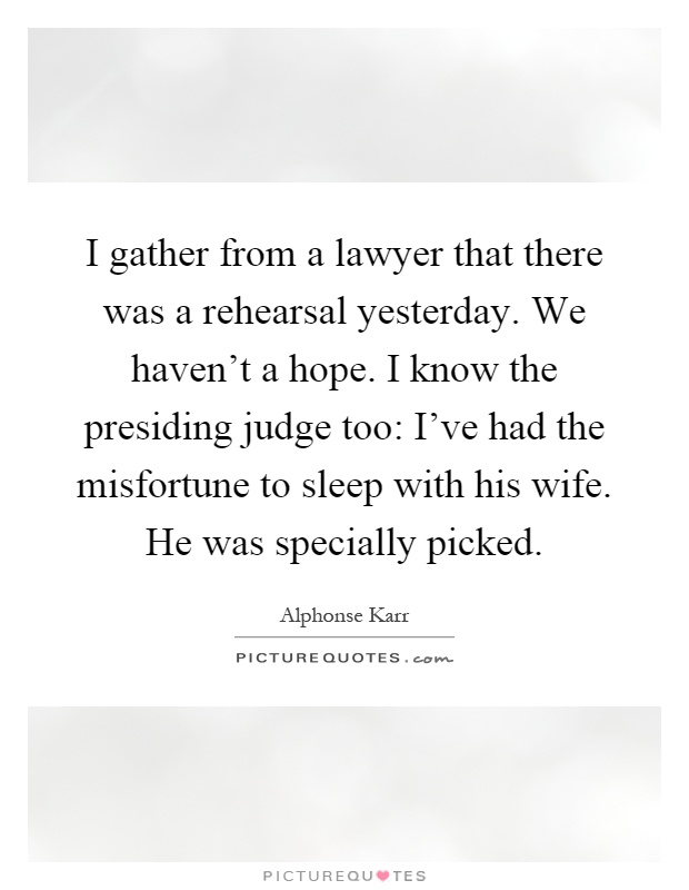 I gather from a lawyer that there was a rehearsal yesterday. We haven't a hope. I know the presiding judge too: I've had the misfortune to sleep with his wife. He was specially picked Picture Quote #1