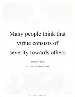 Many people think that virtue consists of severity towards others Picture Quote #1