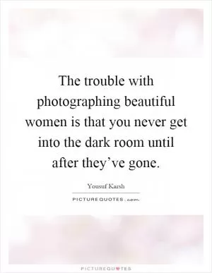 The trouble with photographing beautiful women is that you never get into the dark room until after they’ve gone Picture Quote #1