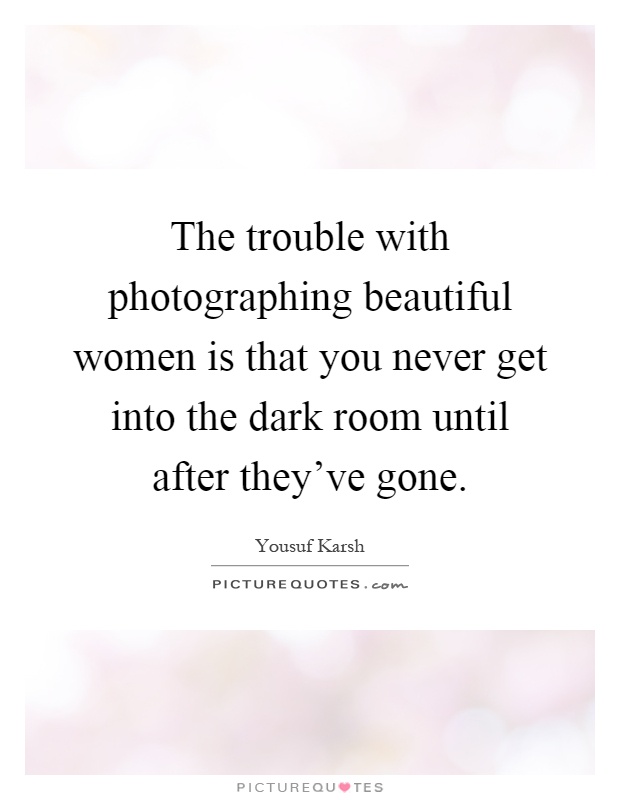 The trouble with photographing beautiful women is that you never get into the dark room until after they've gone Picture Quote #1