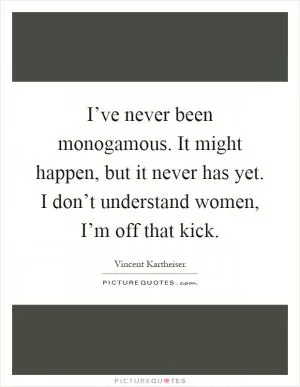 I’ve never been monogamous. It might happen, but it never has yet. I don’t understand women, I’m off that kick Picture Quote #1